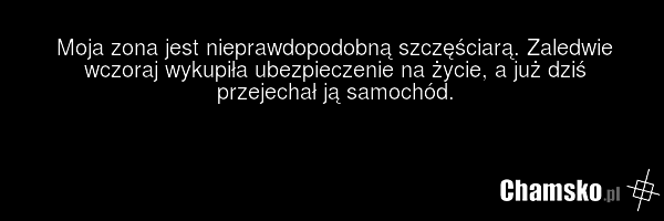 Moja zona jest nieprawdopodobną szczęściarą. Zaledwie wczoraj wykupiła ubezpieczenie na życie, a już dziś przejechał ją samochód.