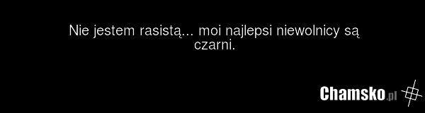 Nie jestem rasistą... moi najlepsi niewolnicy są czarni.