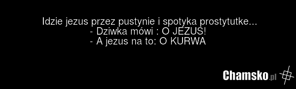 Idzie jezus przez pustynie i spotyka prostytutke... - Dziwka mówi : O JEZUS! - A jezus na to: O KURWA