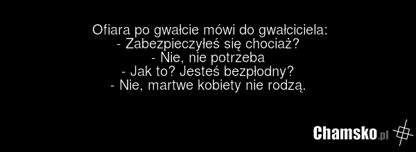 Ofiara po gwałcie mówi do gwałciciela: - Zabezpieczyłeś się chociaż? - Nie, nie potrzeba - Jak to? Jesteś bezpłodny? - Nie, martwe kobiety nie rodzą.
