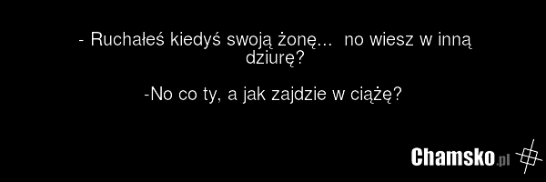 - Ruchałeś kiedyś swoją żonę... no wiesz w inną dziurę? -No co ty, a jak zajdzie w ciążę?