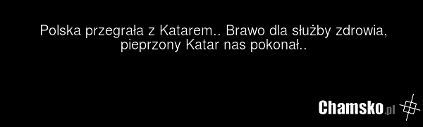 Polska przegrała z Katarem.. Brawo dla służby zdrowia, pieprzony Katar nas pokonał..