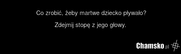 Co zrobić, żeby martwe dziecko pływało? Zdejmij stopę z jego głowy.