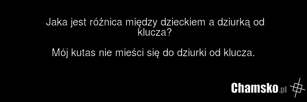Jaka jest różnica między dzieckiem a dziurką od klucza? Mój kutas nie mieści się do dziurki od klucza.
