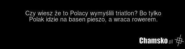 Czy wiesz że to Polacy wymyślili triatlon? Bo tylko Polak idzie na basen pieszo, a wraca rowerem.