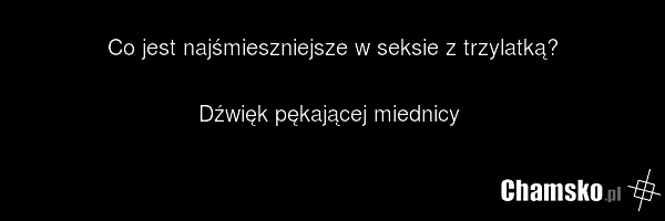 Co jest najśmieszniejsze w seksie z trzylatką? Dźwięk pękającej miednicy