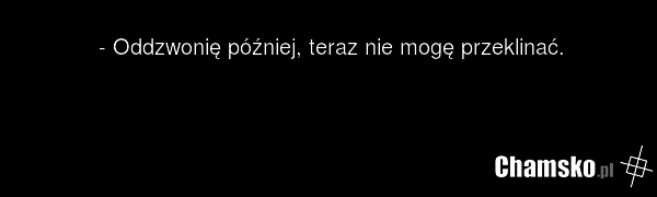 - Oddzwonię później, teraz nie mogę przeklinać.