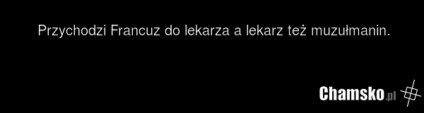 Przychodzi Francuz do lekarza a lekarz też muzułmanin.