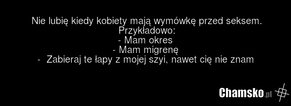 Nie lubię kiedy kobiety mają wymówkę przed seksem. Przykładowo: - Mam okres - Mam migrenę - Zabieraj te łapy z mojej szyi, nawet cię nie znam