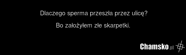 Dlaczego sperma przeszła przez ulicę? Bo założyłem złe skarpetki.