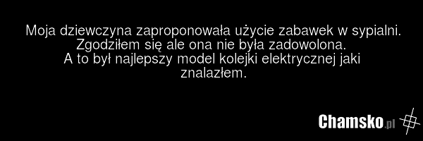 Moja dziewczyna zaproponowała użycie zabawek w sypialni. Zgodziłem się ale ona nie była zadowolona. A to był najlepszy model kolejki elektrycznej jaki znalazłem.