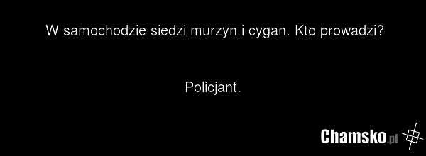 W samochodzie siedzi murzyn i cygan. Kto prowadzi? Policjant.