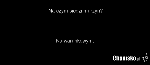 Na czym siedzi murzyn? Na warunkowym.