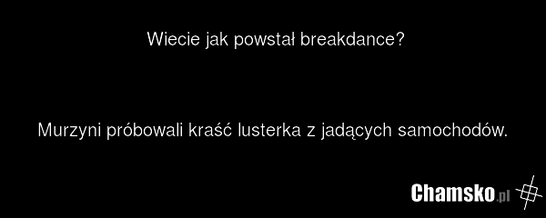 Wiecie jak powstał breakdance? Murzyni próbowali kraść lusterka z jadących samochodów.