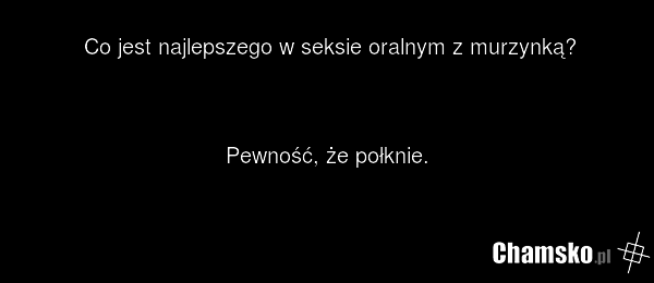 Co jest najlepszego w seksie oralnym z murzynką? Pewność, że połknie.