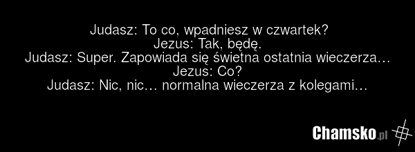 Judasz: To co, wpadniesz w czwartek? Jezus: Tak, będę. Judasz: Super. Zapowiada się świetna ostatnia wieczerza… Jezus: Co? Judasz: Nic, nic… normalna wieczerza z kolegami…