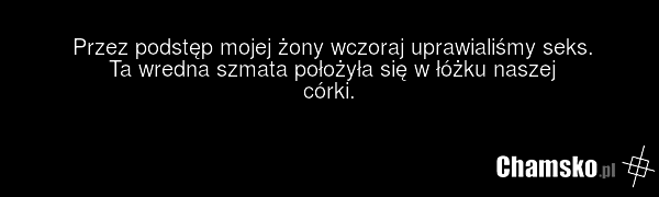 Przez podstęp mojej żony wczoraj uprawialiśmy seks. Ta wredna szmata położyła się w łóżku naszej córki.