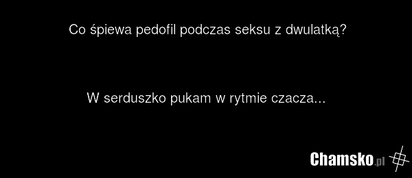 Co śpiewa pedofil podczas seksu z dwulatką? W serduszko pukam w rytmie czacza...