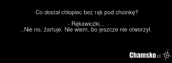 Co dostał chłopiec bez rąk pod choinkę? - Rękawiczki... ..Nie no, żartuje. Nie wiem, bo jeszcze nie otworzył.