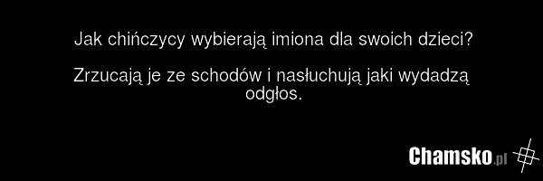 Jak chińczycy wybierają imiona dla swoich dzieci? Zrzucają je ze schodów i nasłuchują jaki wydadzą odgłos.