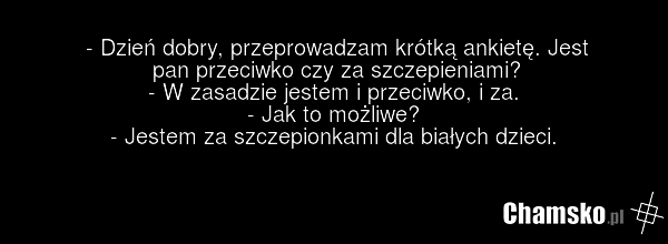 - Dzień dobry, przeprowadzam krótką ankietę. Jest pan przeciwko czy za szczepieniami? - W zasadzie jestem i przeciwko, i za. - Jak to możliwe? - Jestem za szczepionkami dla białych dzieci.