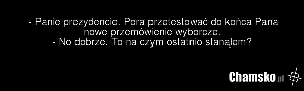 - Panie prezydencie. Pora przetestować do końca Pana nowe przemówienie wyborcze. - No dobrze. To na czym ostatnio stanąłem?
