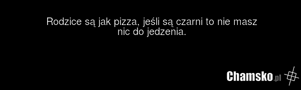 Rodzice są jak pizza, jeśli są czarni to nie masz nic do jedzenia.