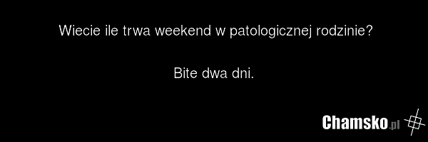 Wiecie ile trwa weekend w patologicznej rodzinie? Bite dwa dni.