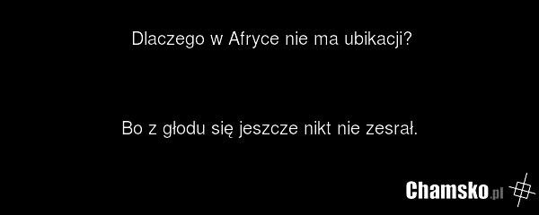 Dlaczego w Afryce nie ma ubikacji? Bo z głodu się jeszcze nikt nie zesrał.