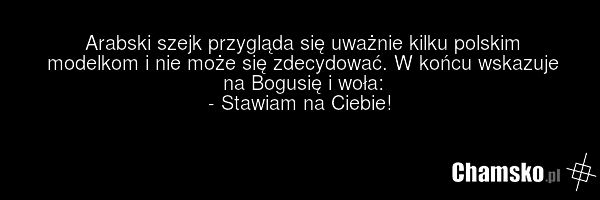 Arabski szejk przygląda się uważnie kilku polskim modelkom i nie może się zdecydować. W końcu wskazuje na Bogusię i woła: - Stawiam na Ciebie!