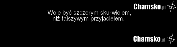Wole być szczerym skurwielem, niż fałszywym przyjacielem.