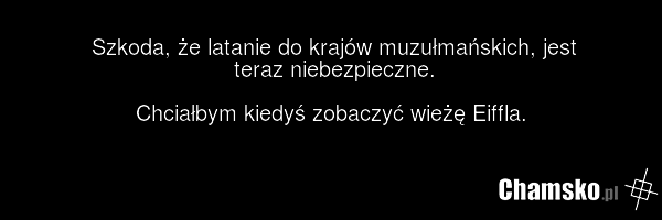 Szkoda, że latanie do krajów muzułmańskich, jest teraz niebezpieczne. Chciałbym kiedyś zobaczyć wieżę Eiffla.
