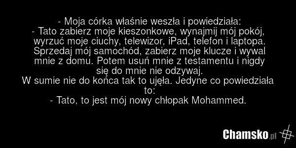 - Moja córka właśnie weszła i powiedziała: - Tato zabierz moje kieszonkowe, wynajmij mój pokój, wyrzuć moje ciuchy, telewizor, iPad, telefon i laptopa. Sprzedaj mój samochód, zabierz moje klucze i wywal mnie z domu. Potem usuń mnie z testamentu i nigdy się do mnie nie odzywaj. W sumie nie do końca…
