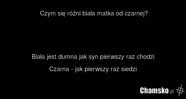 Czym się różni biała matka od czarnej? Biała jest dumna jak syn pierwszy raz chodzi Czarna - jak pierwszy raz siedzi