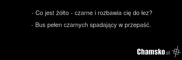 - Co jest żółto - czarne i rozbawia cię do łez? - Bus pełen czarnych spadający w przepaść.