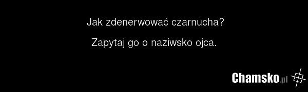 Jak zdenerwować czarnucha? Zapytaj go o naziwsko ojca.
