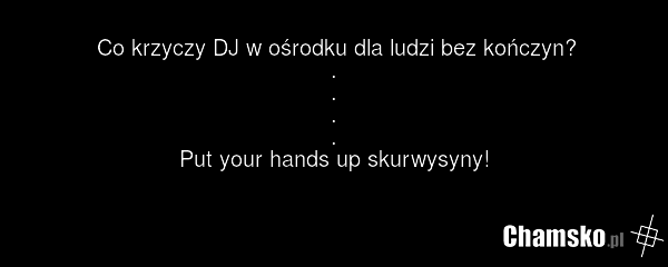 Co krzyczy DJ w ośrodku dla ludzi bez kończyn? . . . . Put your hands up skurwysyny!