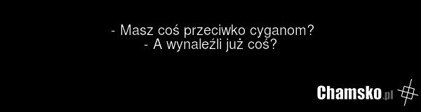 - Masz coś przeciwko cyganom? - A wynaleźli już coś?