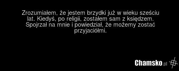 Zrozumiałem, że jestem brzydki już w wieku sześciu lat. Kiedyś, po religii, zostałem sam z księdzem. Spojrzał na mnie i powiedział, że możemy zostać przyjaciółmi.
