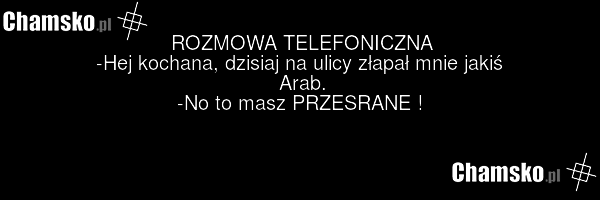 ROZMOWA TELEFONICZNA -Hej kochana, dzisiaj na ulicy złapał mnie jakiś Arab. -No to masz PRZESRANE !