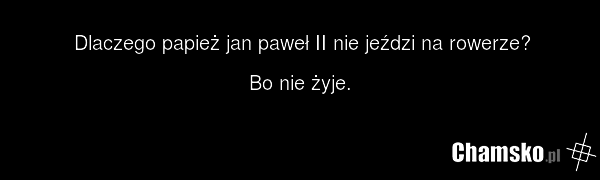 Dlaczego papież jan paweł II nie jeździ na rowerze? Bo nie żyje.