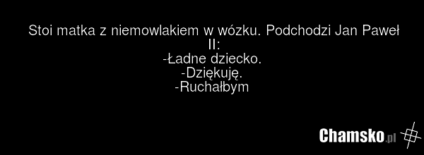 Stoi matka z niemowlakiem w wózku. Podchodzi Jan Paweł II: -Ładne dziecko. -Dziękuję. -Ruchałbym