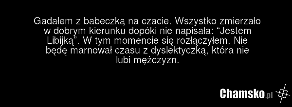 Gadałem z babeczką na czacie. Wszystko zmierzało w dobrym kierunku dopóki nie napisała: “Jestem Libijką”. W tym momencie się rozłączyłem. Nie będę marnował czasu z dyslektyczką, która nie lubi mężczyzn.