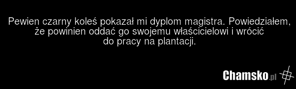 Pewien czarny koleś pokazał mi dyplom magistra. Powiedziałem, że powinien oddać go swojemu właścicielowi i wrócić do pracy na plantacji.