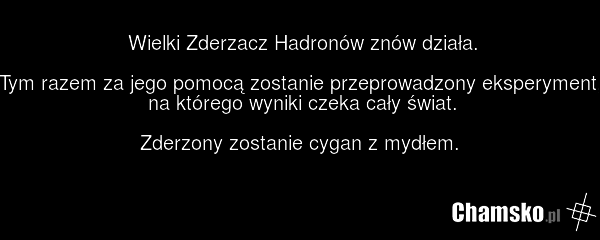 Wielki Zderzacz Hadronów znów działa. Tym razem za jego pomocą zostanie przeprowadzony eksperyment, na którego wyniki czeka cały świat. Zderzony zostanie cygan z mydłem.