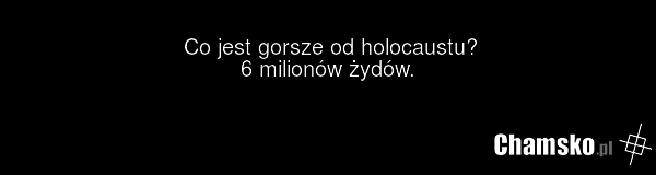 Co jest gorsze od holocaustu? 6 milionów żydów.