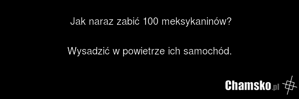Jak naraz zabić 100 meksykaninów? Wysadzić w powietrze ich samochód.