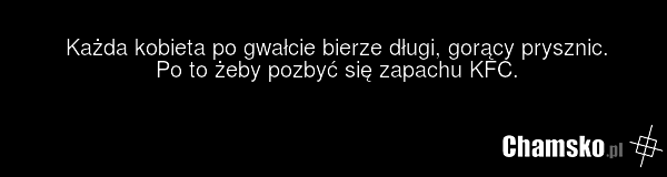Każda kobieta po gwałcie bierze długi, gorący prysznic. Po to żeby pozbyć się zapachu KFC.