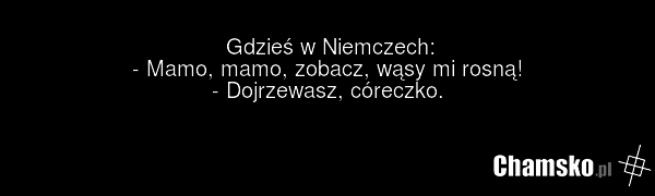 Gdzieś w Niemczech: - Mamo, mamo, zobacz, wąsy mi rosną! - Dojrzewasz, córeczko.