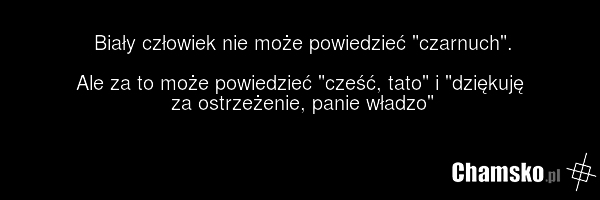 Biały człowiek nie może powiedzieć "czarnuch". Ale za to może powiedzieć "cześć, tato" i "dziękuję za ostrzeżenie, panie władzo"